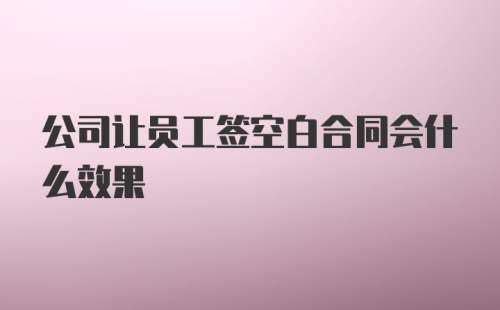 公司让员工签空白合同会什么效果