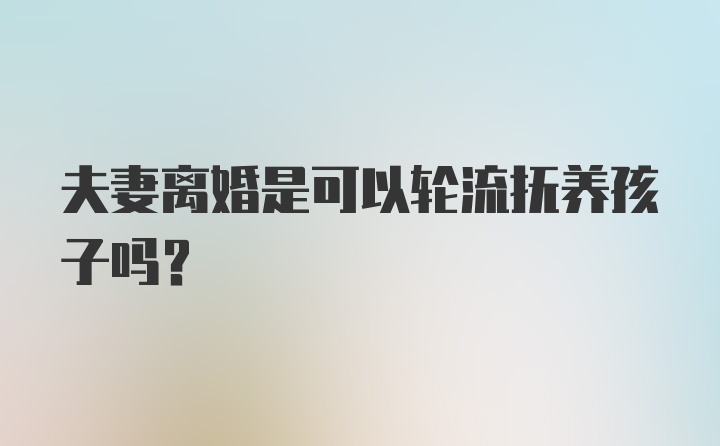 夫妻离婚是可以轮流抚养孩子吗？