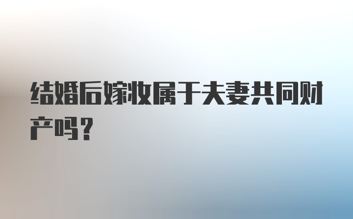 结婚后嫁妆属于夫妻共同财产吗？