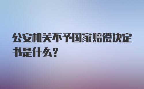 公安机关不予国家赔偿决定书是什么？