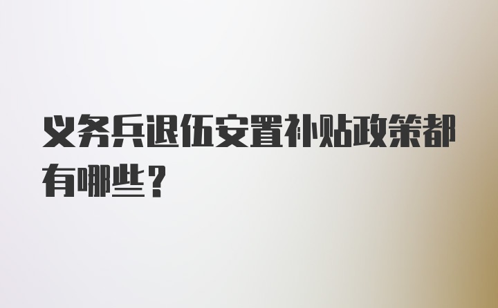 义务兵退伍安置补贴政策都有哪些?