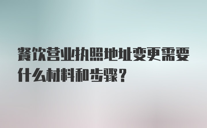 餐饮营业执照地址变更需要什么材料和步骤？