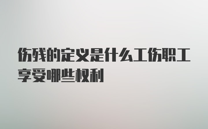 伤残的定义是什么工伤职工享受哪些权利