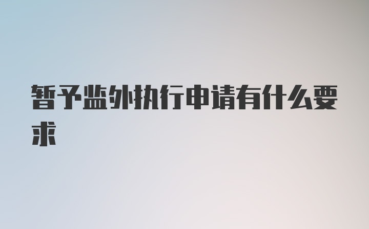 暂予监外执行申请有什么要求