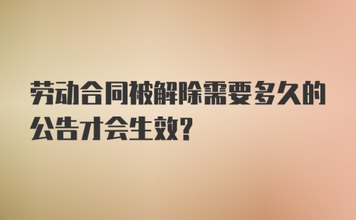 劳动合同被解除需要多久的公告才会生效？