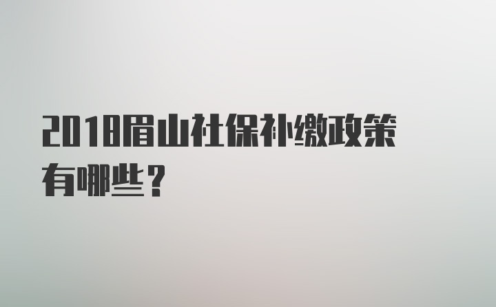 2018眉山社保补缴政策有哪些？