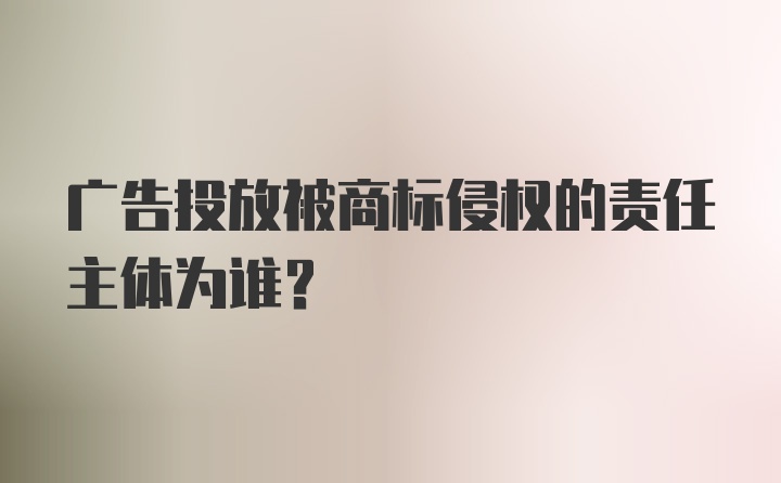 广告投放被商标侵权的责任主体为谁？