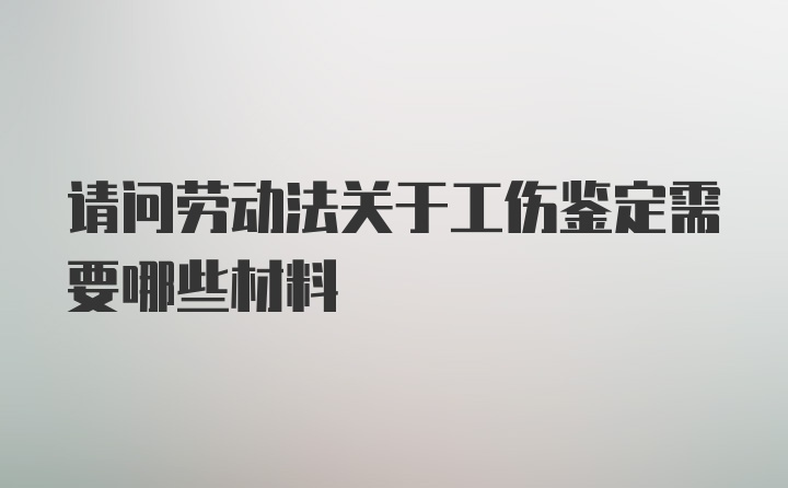 请问劳动法关于工伤鉴定需要哪些材料