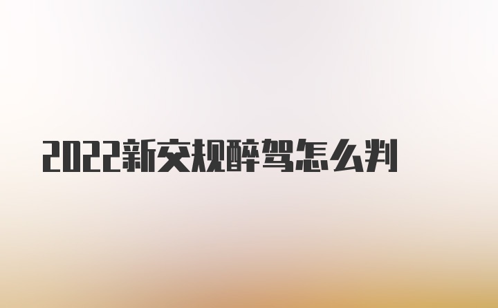 2022新交规醉驾怎么判