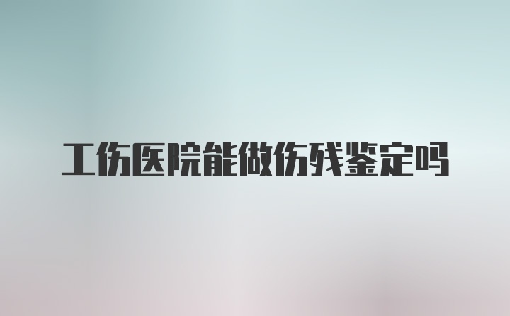 工伤医院能做伤残鉴定吗