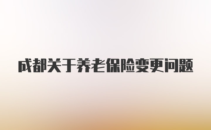 成都关于养老保险变更问题