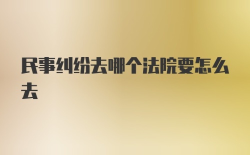 民事纠纷去哪个法院要怎么去