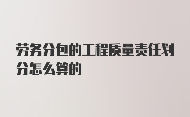 劳务分包的工程质量责任划分怎么算的