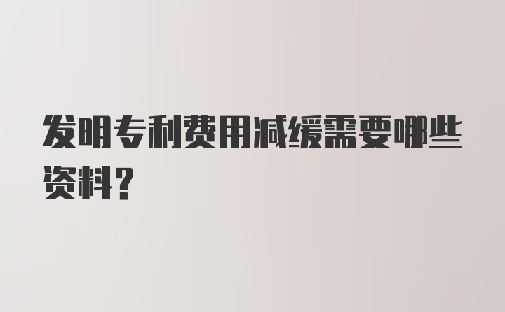 发明专利费用减缓需要哪些资料？