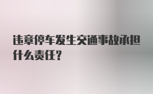 违章停车发生交通事故承担什么责任？