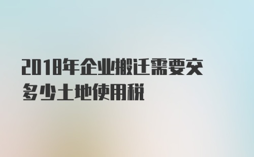 2018年企业搬迁需要交多少土地使用税