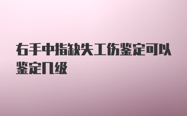 右手中指缺失工伤鉴定可以鉴定几级