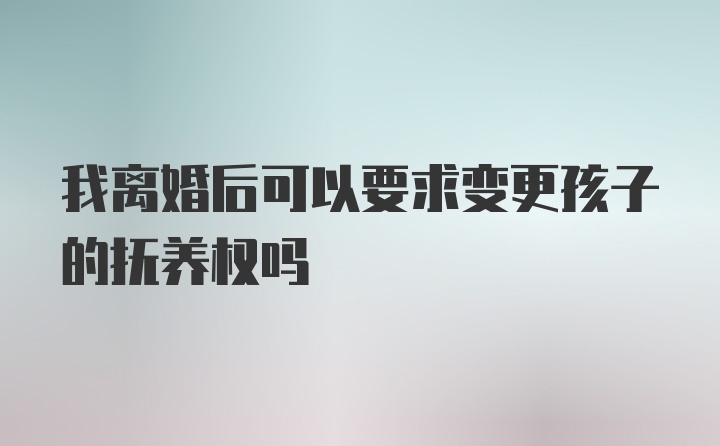 我离婚后可以要求变更孩子的抚养权吗