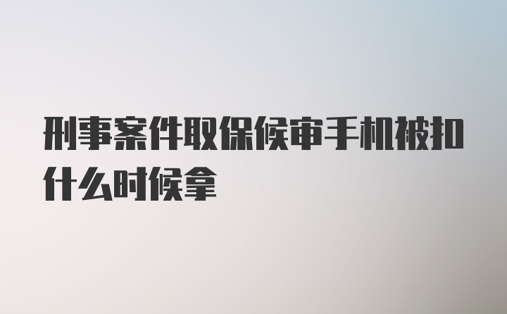 刑事案件取保候审手机被扣什么时候拿