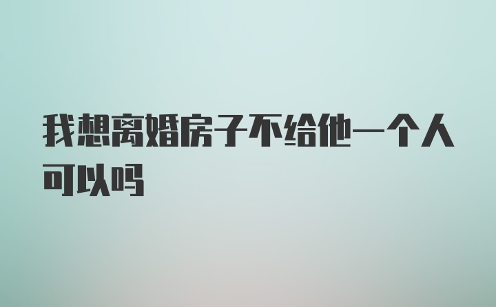 我想离婚房子不给他一个人可以吗