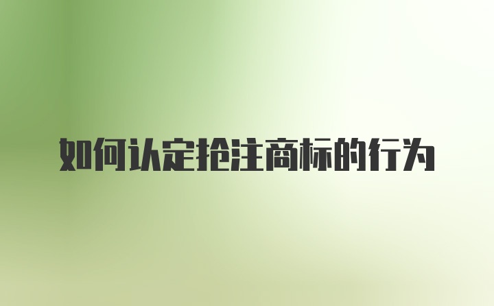 如何认定抢注商标的行为