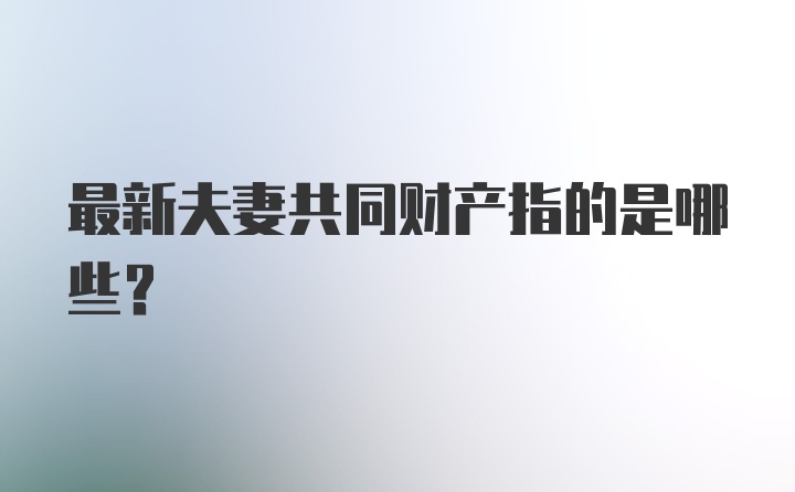 最新夫妻共同财产指的是哪些？