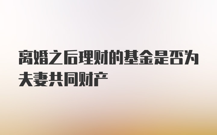 离婚之后理财的基金是否为夫妻共同财产