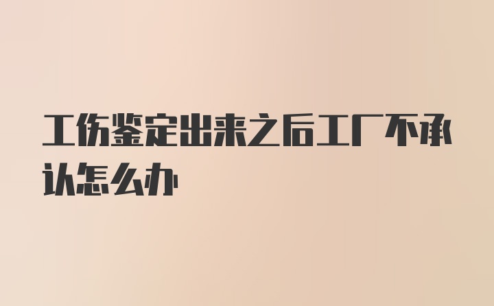 工伤鉴定出来之后工厂不承认怎么办