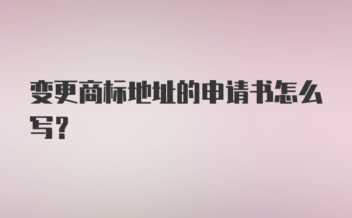 变更商标地址的申请书怎么写？