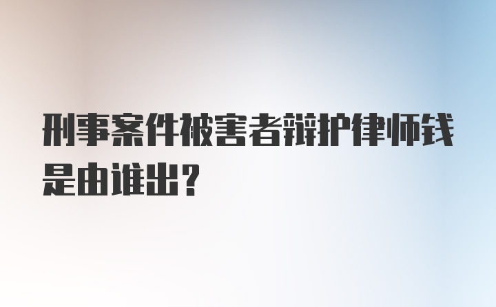 刑事案件被害者辩护律师钱是由谁出？