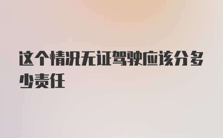 这个情况无证驾驶应该分多少责任