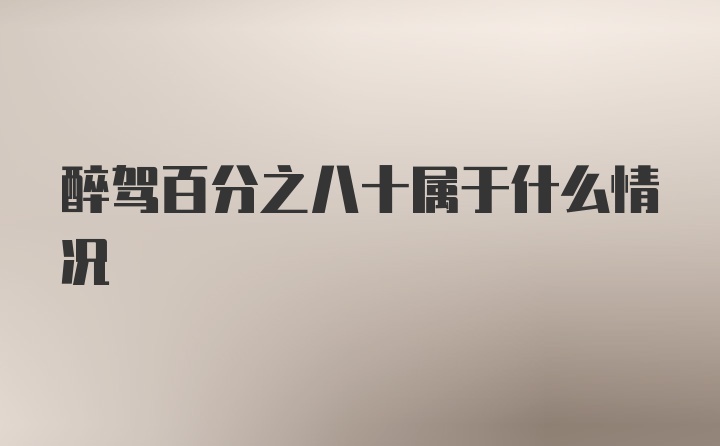 醉驾百分之八十属于什么情况