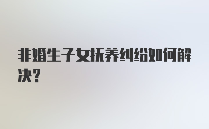 非婚生子女抚养纠纷如何解决？