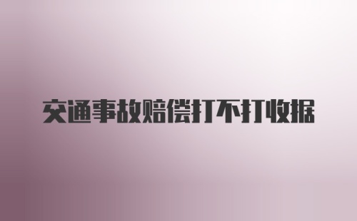 交通事故赔偿打不打收据