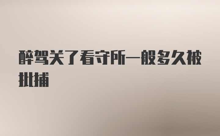 醉驾关了看守所一般多久被批捕