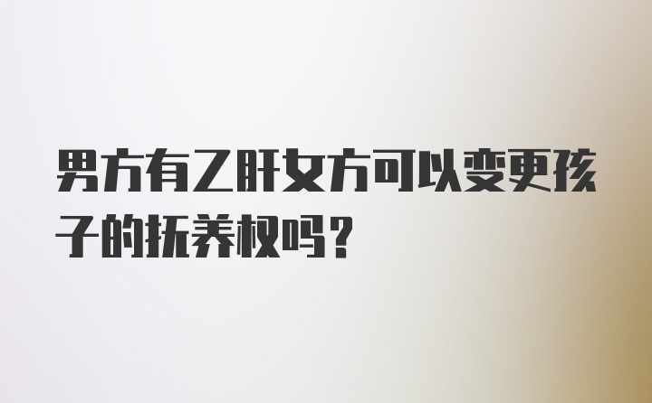 男方有乙肝女方可以变更孩子的抚养权吗？