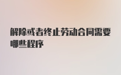 解除或者终止劳动合同需要哪些程序