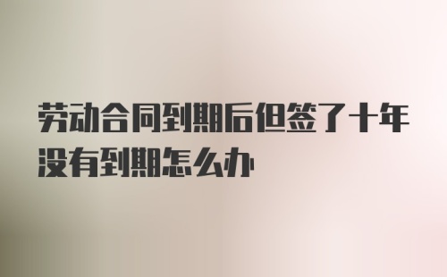 劳动合同到期后但签了十年没有到期怎么办