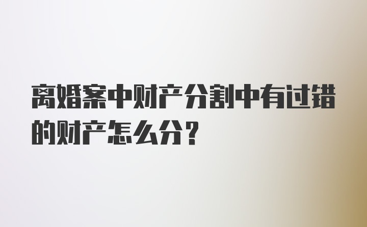 离婚案中财产分割中有过错的财产怎么分？