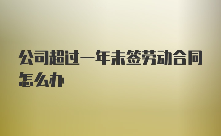 公司超过一年未签劳动合同怎么办