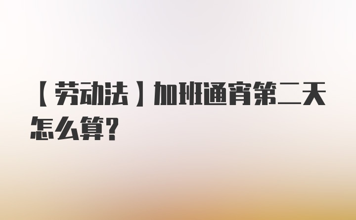 【劳动法】加班通宵第二天怎么算？