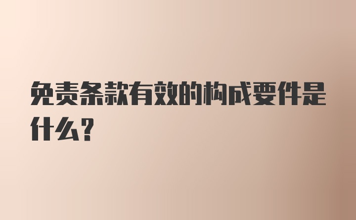 免责条款有效的构成要件是什么？