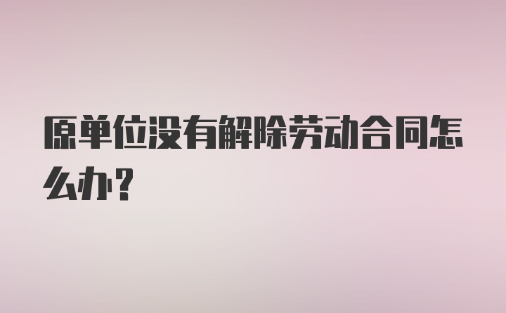 原单位没有解除劳动合同怎么办？