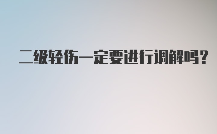 二级轻伤一定要进行调解吗？