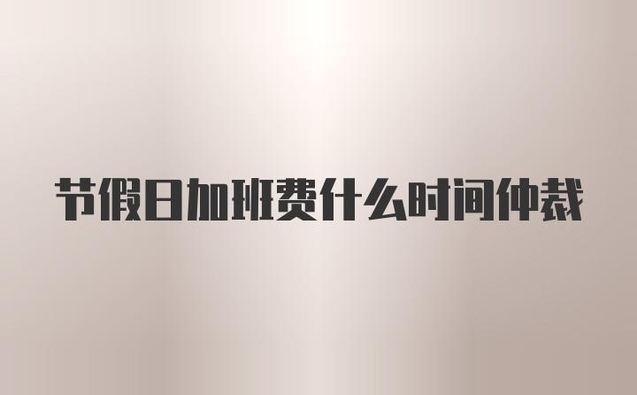 节假日加班费什么时间仲裁