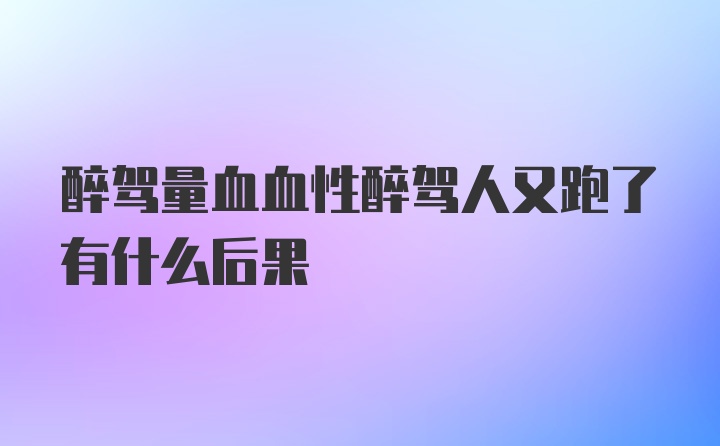 醉驾量血血性醉驾人又跑了有什么后果