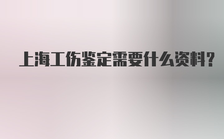 上海工伤鉴定需要什么资料？