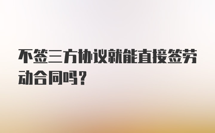 不签三方协议就能直接签劳动合同吗？