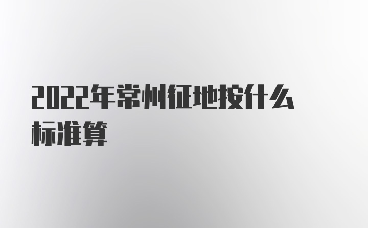 2022年常州征地按什么标准算