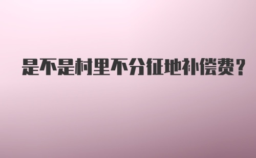 是不是村里不分征地补偿费?